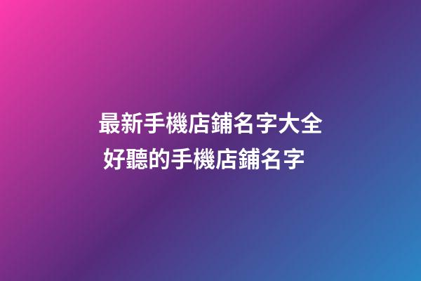 最新手機店鋪名字大全 好聽的手機店鋪名字-第1張-店鋪起名-玄機派